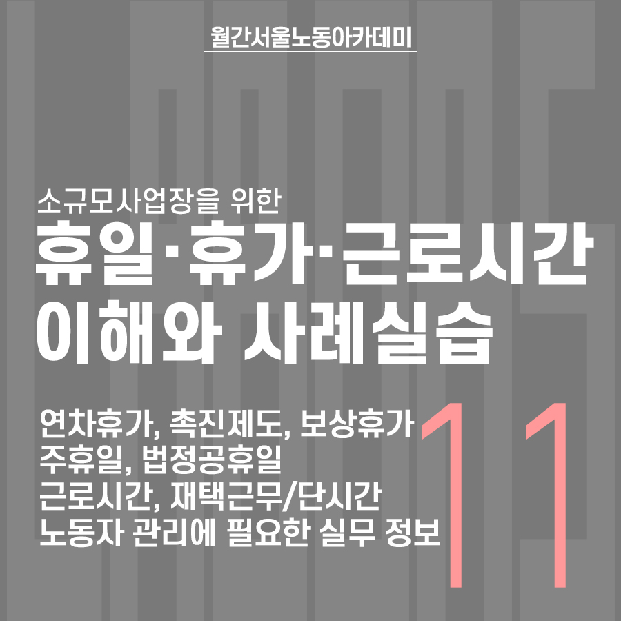월간 서울노동아카데미 11월호 '소규모사업장을 위한 휴일·휴가·근로시간 이해와 사례실습' 교육내용: 연차휴가, 촉진제도, 보상휴가, 주휴일, 법정공휴일, 근로시간, 재택근무/단시간 노동자 근로시간 관리에 필요한 실무 정보.
