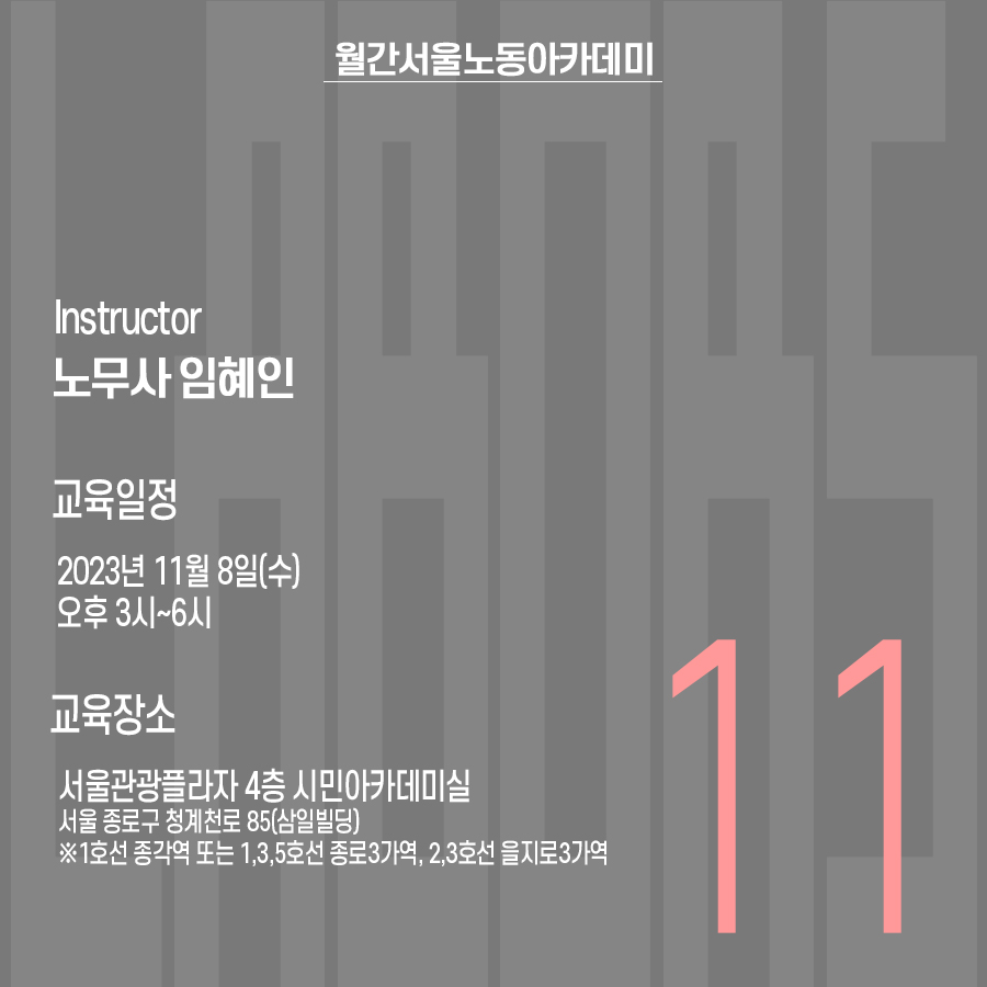 월간서울노동아카데미 11월호 강사: 노무사 임혜인. 교육일정 : 2023년 11월 8일(수) 오후3시~6시. 교육장소 : 서울관광플라자 4층 시민아카데미실(서울 종로구 청계천로 85(삼일빌딩) ※1호선 종각역 또는 1, 3, 5호선 종로3가역, 2,3호선 을지로3가역)