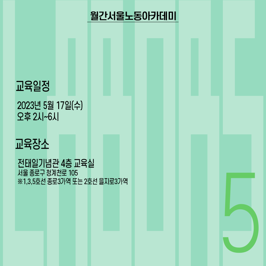 월간 서울노동아카데미 5월호, 교육일정 : 2023년 5월 17일(수) 오후2시~6시, 교육장소:전태일기념관 4층 교육실(서울 종로구 청계천로 105, 지하철1, 3, 5호선 종로3가역 15번출구, 지하철2호선 을지로3가역 2번출구)