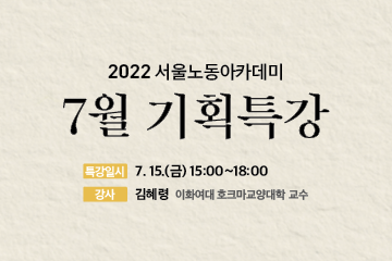 특강명: 2022 서울노동아카데미 7월 기획특강/ 특강일시: 7월15일(금) 15:00~18:00/ 강사: 김혜령(이화여대 호크마교양대학 교수) 